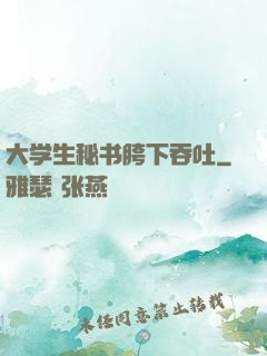 大学生秘书胯下吞吐